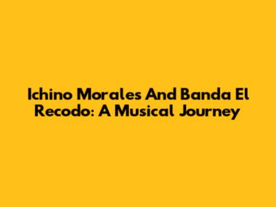 Ichino Morales And Banda El Recodo: A Musical Journey