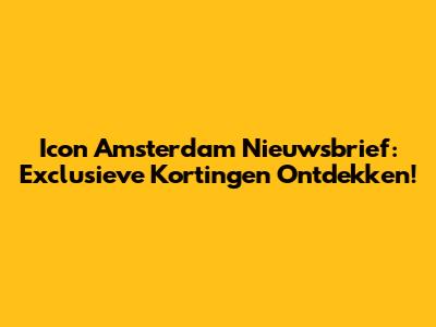 Icon Amsterdam Nieuwsbrief: Exclusieve Kortingen Ontdekken!