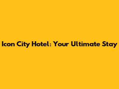 Icon City Hotel: Your Ultimate Stay