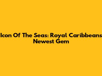 Icon Of The Seas: Royal Caribbean's Newest Gem