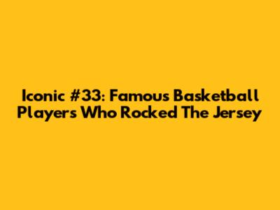 Iconic #33: Famous Basketball Players Who Rocked The Jersey