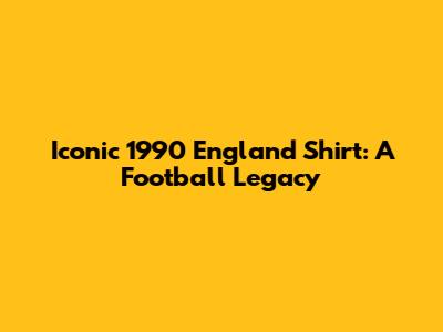 Iconic 1990 England Shirt: A Football Legacy