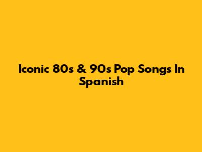 Iconic 80s & 90s Pop Songs In Spanish