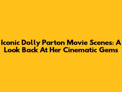 Iconic Dolly Parton Movie Scenes: A Look Back At Her Cinematic Gems