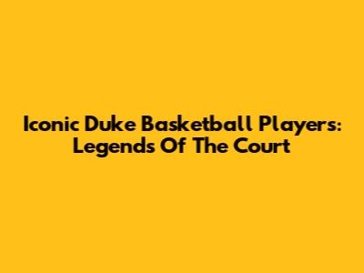 Iconic Duke Basketball Players: Legends Of The Court
