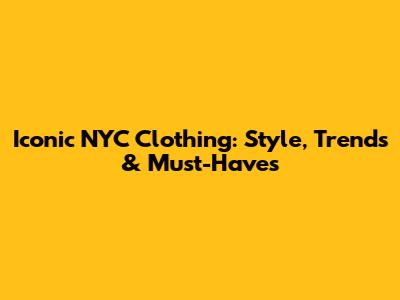 Iconic NYC Clothing: Style, Trends & Must-Haves