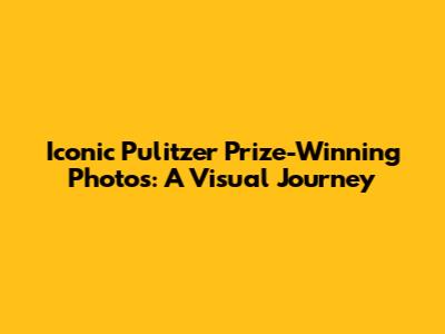 Iconic Pulitzer Prize-Winning Photos: A Visual Journey