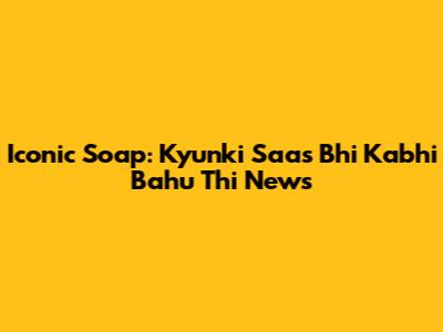 Iconic Soap: 'Kyunki Saas Bhi Kabhi Bahu Thi' News