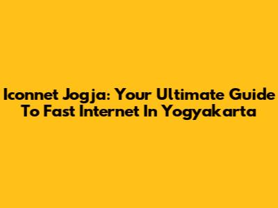 Iconnet Jogja: Your Ultimate Guide To Fast Internet In Yogyakarta