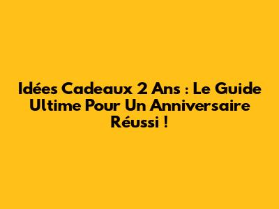 Idées Cadeaux 2 Ans : Le Guide Ultime Pour Un Anniversaire Réussi !