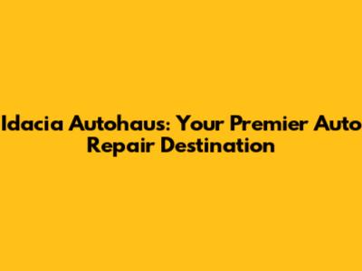 Idacia Autohaus: Your Premier Auto Repair Destination