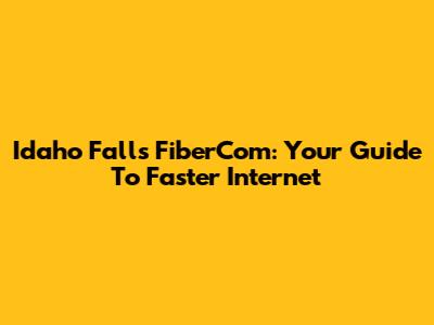Idaho Falls FiberCom: Your Guide To Faster Internet