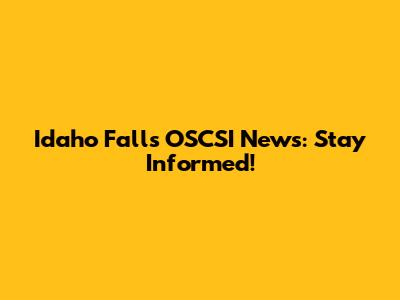 Idaho Falls OSCSI News: Stay Informed!