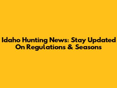 Idaho Hunting News: Stay Updated On Regulations & Seasons