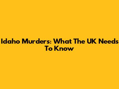 Idaho Murders: What The UK Needs To Know