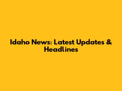 Idaho News: Latest Updates & Headlines