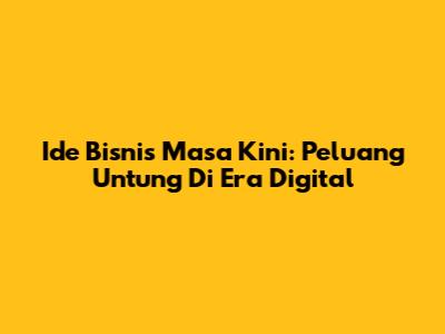 Ide Bisnis Masa Kini: Peluang Untung Di Era Digital