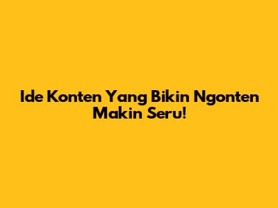 Ide Konten Yang Bikin Ngonten Makin Seru!