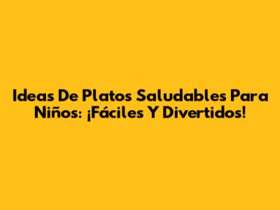 Ideas De Platos Saludables Para Niños: ¡Fáciles Y Divertidos!