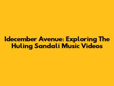 Idecember Avenue: Exploring The Huling Sandali Music Videos