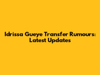 Idrissa Gueye Transfer Rumours: Latest Updates