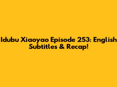 Idubu Xiaoyao Episode 253: English Subtitles & Recap!