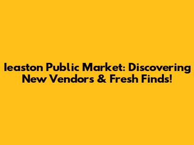 Ieaston Public Market: Discovering New Vendors & Fresh Finds!