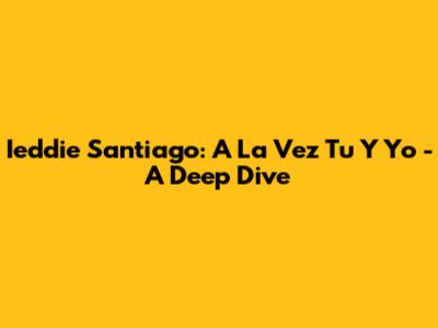 Ieddie Santiago: A La Vez Tu Y Yo - A Deep Dive