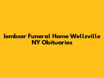 Iembser Funeral Home Wellsville NY Obituaries