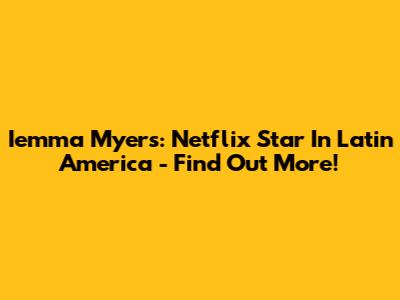 Iemma Myers: Netflix Star In Latin America - Find Out More!