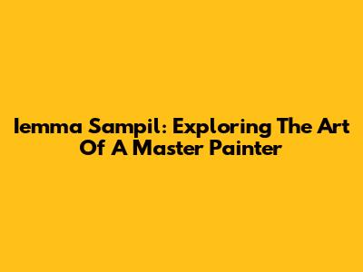 Iemma Sampil: Exploring The Art Of A Master Painter