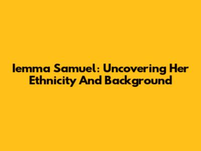 Iemma Samuel: Uncovering Her Ethnicity And Background