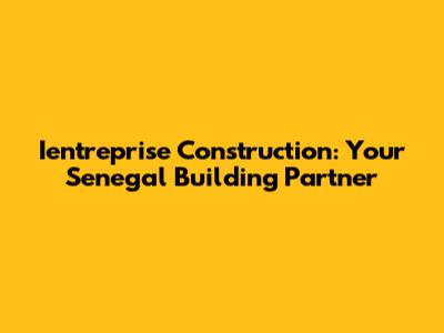 Ientreprise Construction: Your Senegal Building Partner