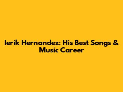 Ierik Hernandez: His Best Songs & Music Career