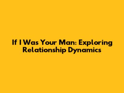 If I Was Your Man: Exploring Relationship Dynamics