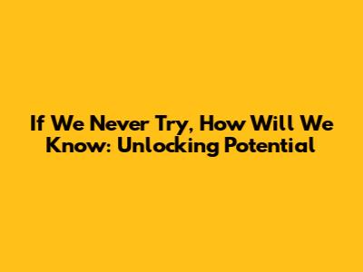 If We Never Try, How Will We Know: Unlocking Potential