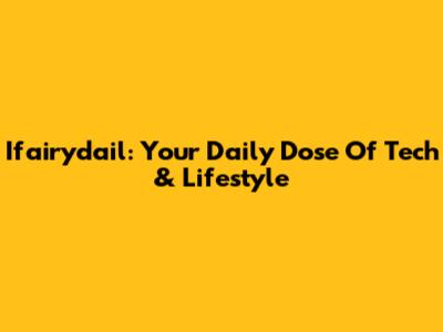 Ifairydail: Your Daily Dose Of Tech & Lifestyle