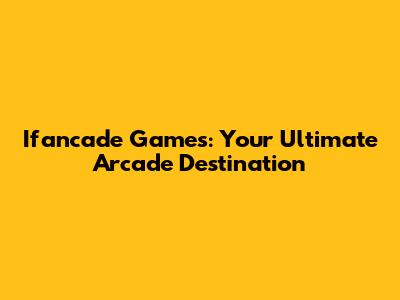 Ifancade Games: Your Ultimate Arcade Destination