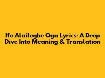 Ife Alailegbe Oga Lyrics: A Deep Dive Into Meaning & Translation