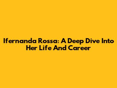 Ifernanda Rossa: A Deep Dive Into Her Life And Career
