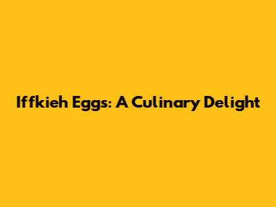 Iffkieh Eggs: A Culinary Delight