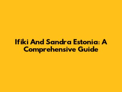 Ifiki And Sandra Estonia: A Comprehensive Guide