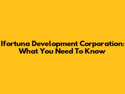 Ifortuna Development Corporation: What You Need To Know