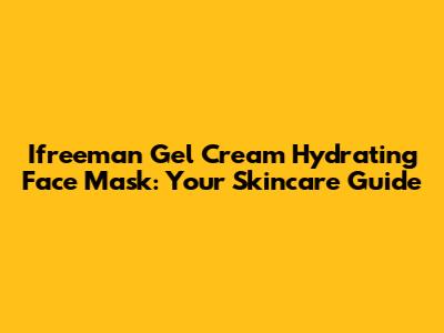 Ifreeman Gel Cream Hydrating Face Mask: Your Skincare Guide