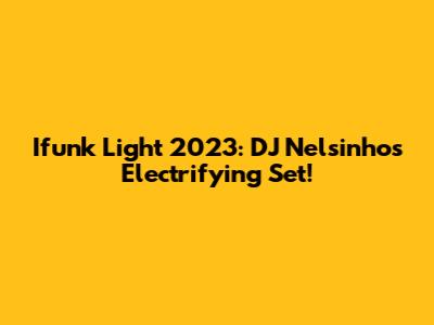 Ifunk Light 2023: DJ Nelsinho's Electrifying Set!