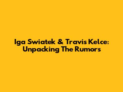 Iga Swiatek & Travis Kelce: Unpacking The Rumors