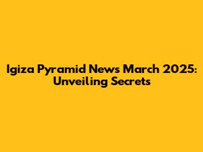 Igiza Pyramid News March 2025: Unveiling Secrets