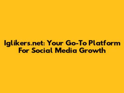 Iglikers.net: Your Go-To Platform For Social Media Growth