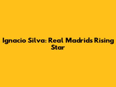 Ignacio Silva: Real Madrid's Rising Star