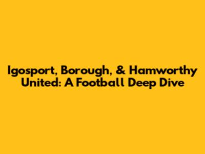 Igosport, Borough, & Hamworthy United: A Football Deep Dive